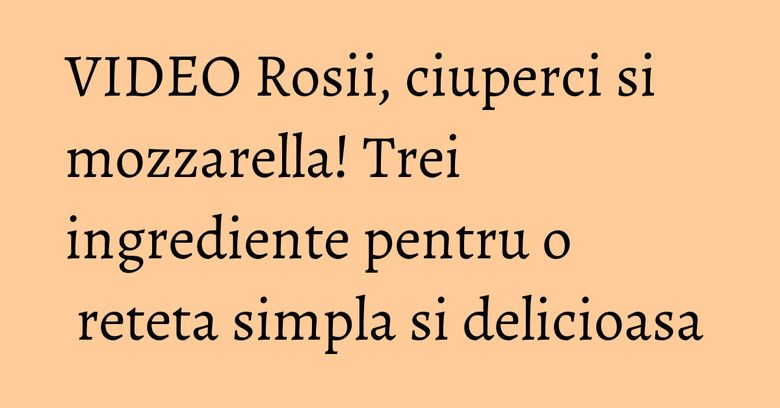 VIDEO Rosii, ciuperci si mozzarella! Trei ingrediente pentru o reteta simpla si delicioasa VIDEO Rosii, ciuperci si mozzarella! Trei ingrediente pentru o reteta simpla si delicioasa