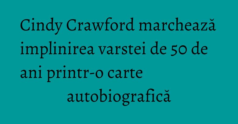 Cindy Crawford marchează implinirea varstei de 50 de ani printr-o carte autobiografică Cindy Crawford marchează implinirea varstei de 50 de ani printr-o carte autobiografică