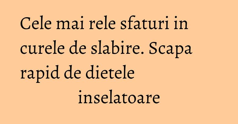 Cele mai rele sfaturi in curele de slabire. Scapa rapid de dietele inselatoare Cele mai rele sfaturi in curele de slabire. Scapa rapid de dietele inselatoare