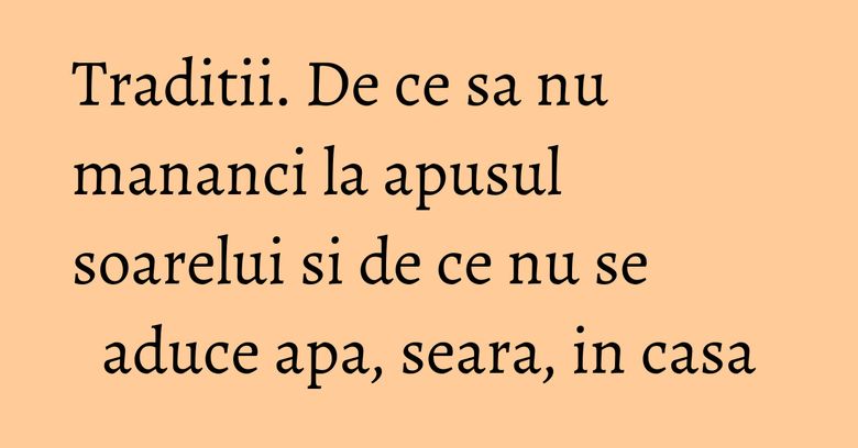Traditii. De ce sa nu mananci la apusul soarelui si de ce nu se aduce apa, seara, in casa Traditii. De ce sa nu mananci la apusul soarelui si de ce nu se aduce apa, seara, in casa