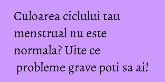 Culoarea ciclului tau menstrual nu este normala? Uite ce probleme grave poti sa ai!