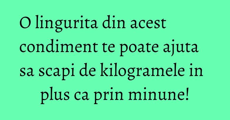 O lingurita din acest condiment te poate ajuta sa scapi de kilogramele in plus ca prin minune! O lingurita din acest condiment te poate ajuta sa scapi de kilogramele in plus ca prin minune!