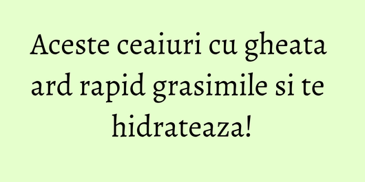 Aceste ceaiuri cu gheata ard rapid grasimile si te hidrateaza!