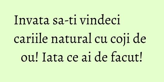 Invata sa-ti vindeci cariile natural cu coji de ou! Iata ce ai de facut!