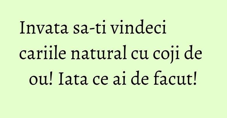 Invata sa-ti vindeci cariile natural cu coji de ou! Iata ce ai de facut! Invata sa-ti vindeci cariile natural cu coji de ou! Iata ce ai de facut!