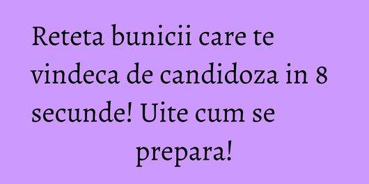 Reteta bunicii care te vindeca de candidoza in 8 secunde! Uite cum se prepara!
