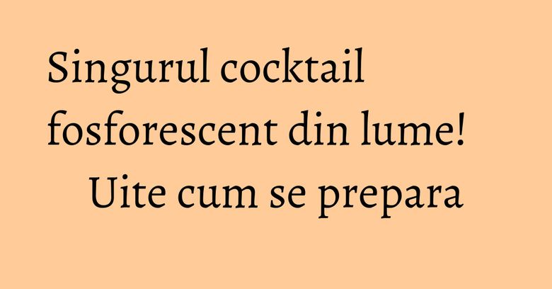 Singurul cocktail fosforescent din lume! Uite cum se prepara Singurul cocktail fosforescent din lume! Uite cum se prepara