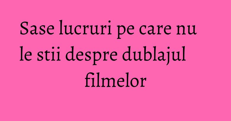 Sase lucruri pe care nu le stii despre dublajul filmelor Sase lucruri pe care nu le stii despre dublajul filmelor