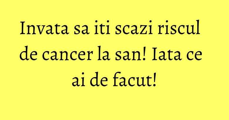 Invata sa iti scazi riscul de cancer la san! Iata ce ai de facut!
