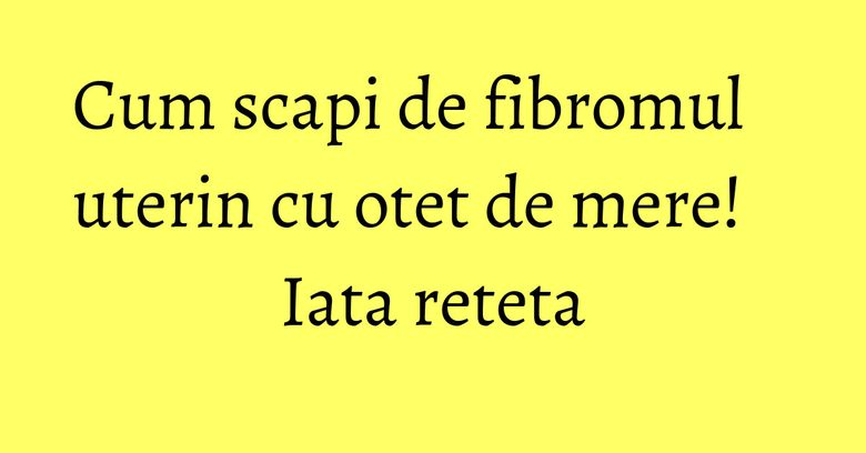Cum scapi de fibromul uterin cu otet de mere! Iata reteta Cum scapi de fibromul uterin cu otet de mere! Iata reteta