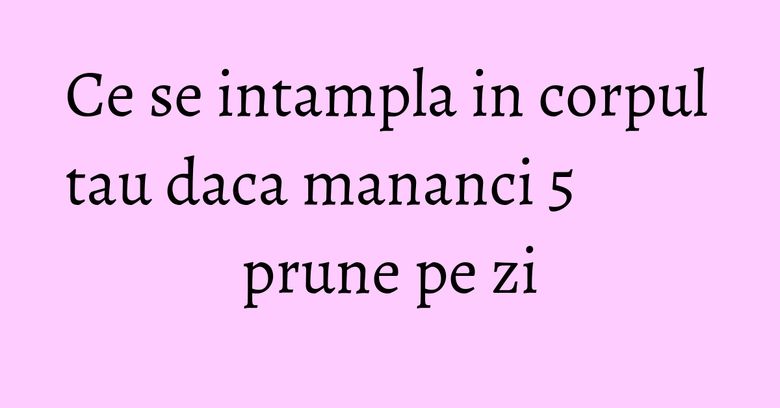 Ce se intampla in corpul tau daca mananci 5 prune pe zi Ce se intampla in corpul tau daca mananci 5 prune pe zi