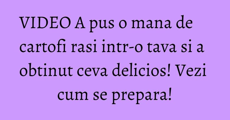 VIDEO A pus o mana de cartofi rasi intr-o tava si a obtinut ceva delicios! Vezi cum se prepara! VIDEO A pus o mana de cartofi rasi intr-o tava si a obtinut ceva delicios! Vezi cum se prepara!