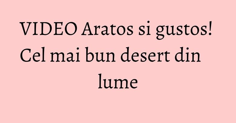 VIDEO Aratos si gustos! Cel mai bun desert din lume