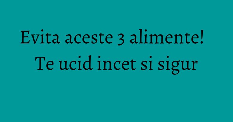 Evita aceste 3 alimente! Te ucid incet si sigur Evita aceste 3 alimente! Te ucid incet si sigur