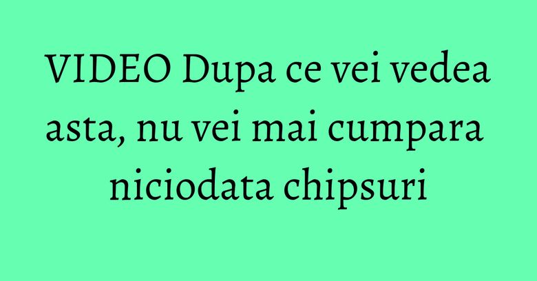 VIDEO Dupa ce vei vedea asta, nu vei mai cumpara niciodata chipsuri