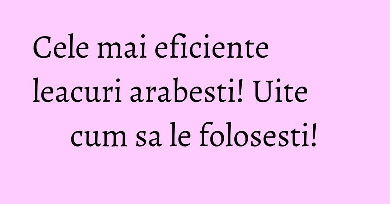 Cele mai eficiente leacuri arabesti! Uite cum sa le folosesti! Cele mai eficiente leacuri arabesti! Uite cum sa le folosesti!