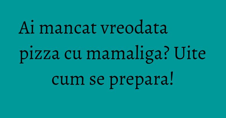 Ai mancat vreodata pizza cu mamaliga? Uite cum se prepara!