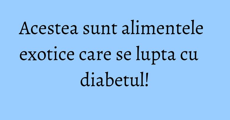 Acestea sunt alimentele exotice care se lupta cu diabetul!