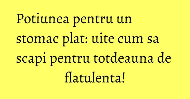 Potiunea pentru un stomac plat: uite cum sa scapi pentru totdeauna de flatulenta! Potiunea pentru un stomac plat: uite cum sa scapi pentru totdeauna de flatulenta!