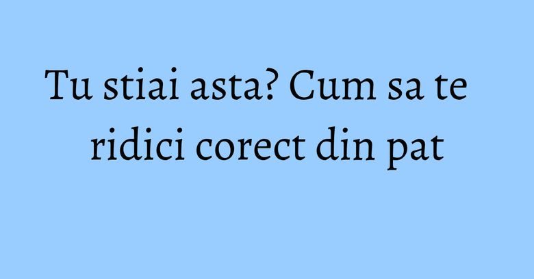Tu stiai asta? Cum sa te ridici corect din pat Tu stiai asta? Cum sa te ridici corect din pat