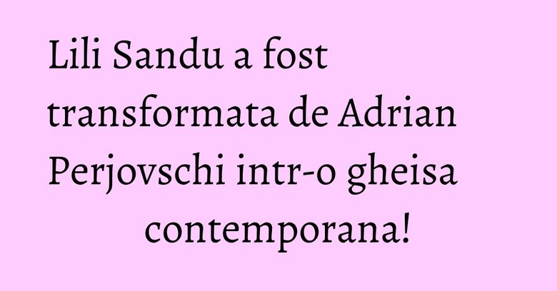 Lili Sandu a fost transformata de Adrian Perjovschi intr-o gheisa contemporana!