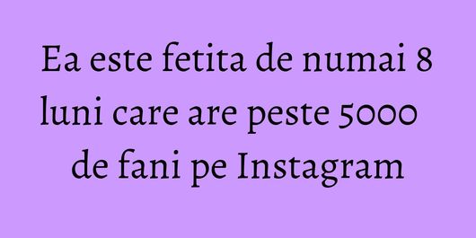 Ea este fetita de numai 8 luni care are peste 5000 de fani pe Instagram
