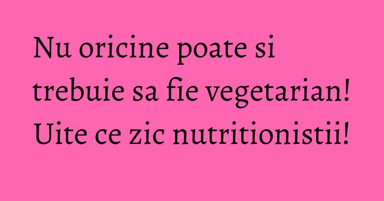 Nu oricine poate si trebuie sa fie vegetarian! Uite ce zic nutritionistii! Nu oricine poate si trebuie sa fie vegetarian! Uite ce zic nutritionistii!