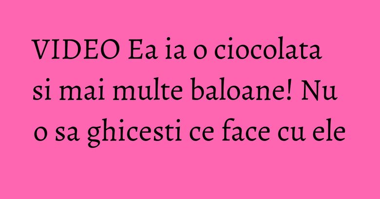 VIDEO Ea ia o ciocolata si mai multe baloane! Nu o sa ghicesti ce face cu ele