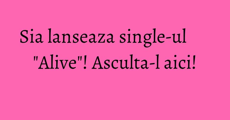 Sia lanseaza single-ul "Alive"! Asculta-l aici! Sia lanseaza single-ul "Alive"! Asculta-l aici!