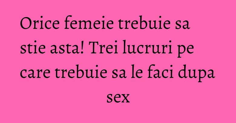 Orice femeie trebuie sa stie asta! Trei lucruri pe care trebuie sa le faci dupa sex Orice femeie trebuie sa stie asta! Trei lucruri pe care trebuie sa le faci dupa sex