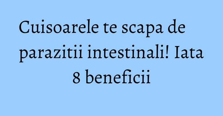 Cuisoarele te scapa de parazitii intestinali! Iata 8 beneficii Cuisoarele te scapa de parazitii intestinali! Iata 8 beneficii