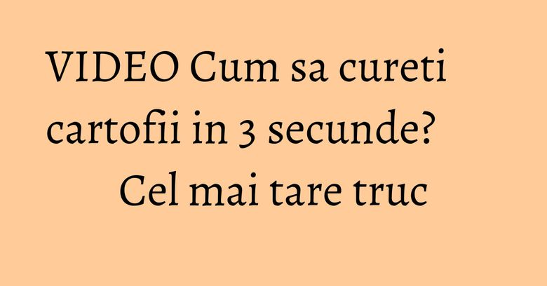 VIDEO Cum sa cureti cartofii in 3 secunde? Cel mai tare truc