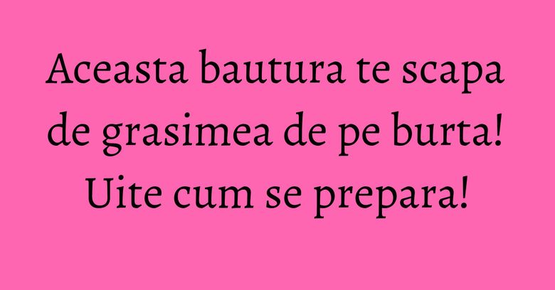 Aceasta bautura te scapa de grasimea de pe burta! Uite cum se prepara!