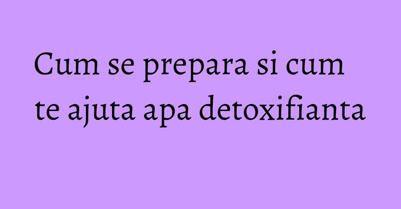 Cum se prepara si cum te ajuta apa detoxifianta Cum se prepara si cum te ajuta apa detoxifianta