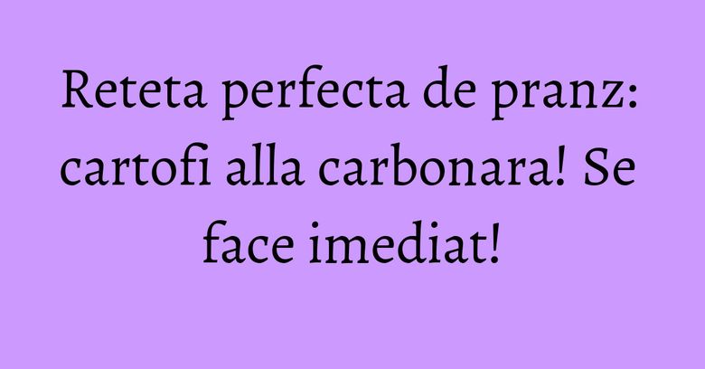 Reteta perfecta de pranz: cartofi alla carbonara! Se face imediat! Reteta perfecta de pranz: cartofi alla carbonara! Se face imediat!