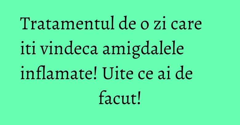Tratamentul de o zi care iti vindeca amigdalele inflamate! Uite ce ai de facut!