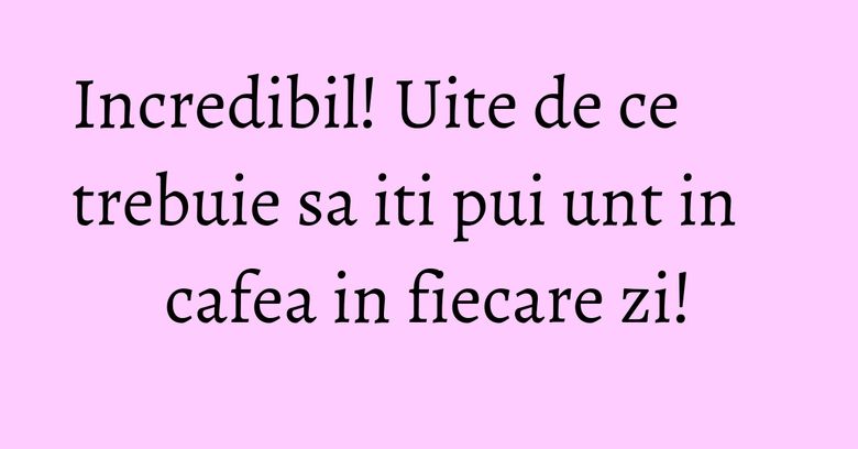 Incredibil! Uite de ce trebuie sa iti pui unt in cafea in fiecare zi!
