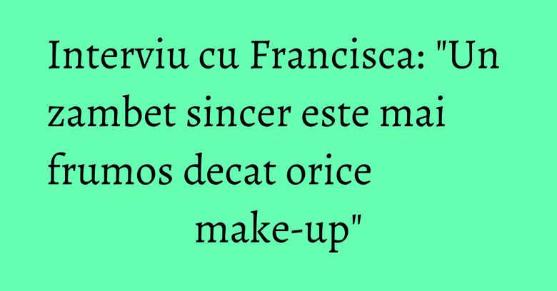 Interviu cu Francisca: "Un zambet sincer este mai frumos decat orice make-up" Interviu cu Francisca: "Un zambet sincer este mai frumos decat orice make-up"
