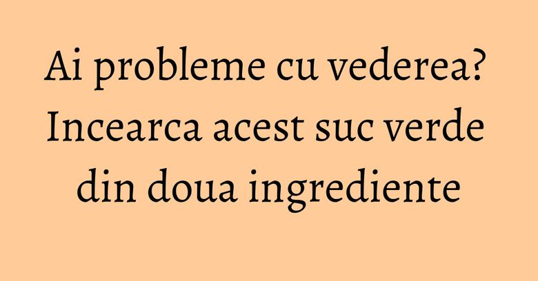Ai probleme cu vederea? Incearca acest suc verde din doua ingrediente