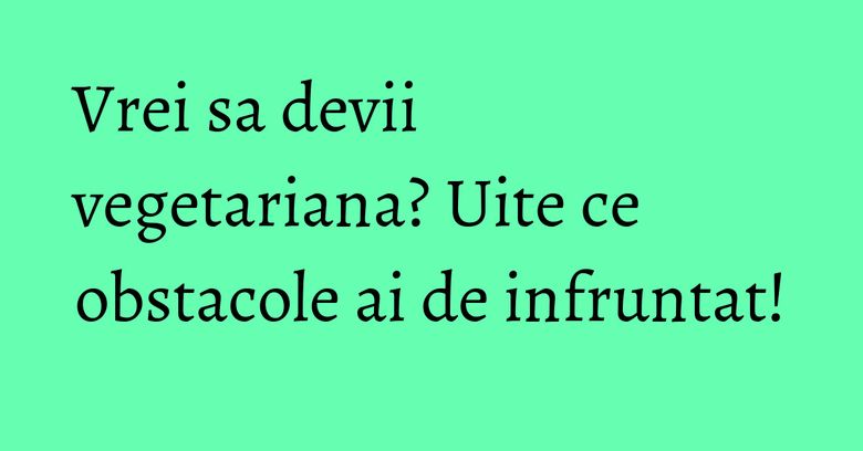 Vrei sa devii vegetariana? Uite ce obstacole ai de infruntat! Vrei sa devii vegetariana? Uite ce obstacole ai de infruntat!