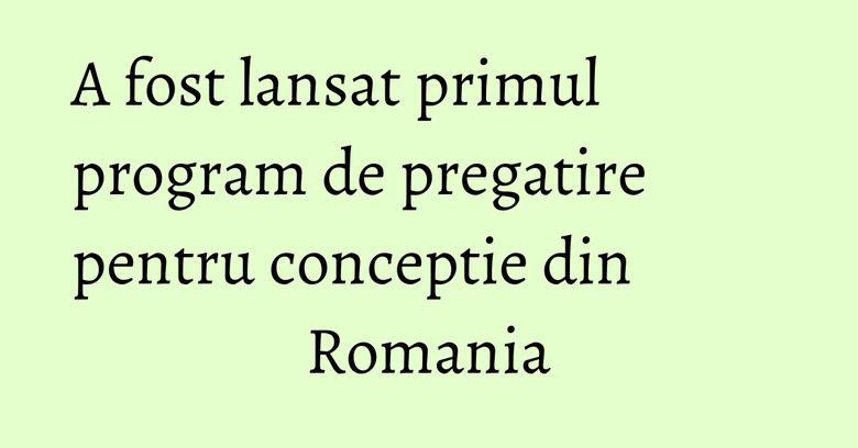 A fost lansat primul program de pregatire pentru conceptie din Romania A fost lansat primul program de pregatire pentru conceptie din Romania