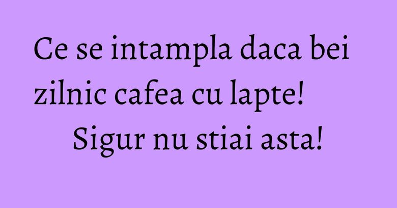 Ce se intampla daca bei zilnic cafea cu lapte! Sigur nu stiai asta! Ce se intampla daca bei zilnic cafea cu lapte! Sigur nu stiai asta!