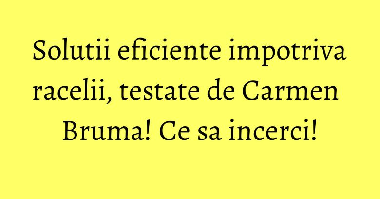 Solutii eficiente impotriva racelii, testate de Carmen Bruma! Ce sa incerci! Solutii eficiente impotriva racelii, testate de Carmen Bruma! Ce sa incerci!
