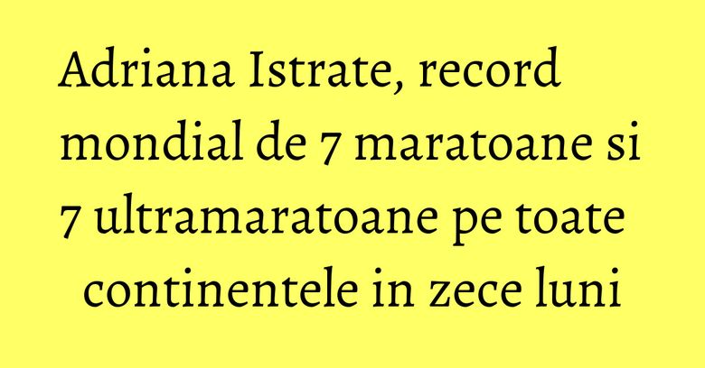 Adriana Istrate, record mondial de 7 maratoane si 7 ultramaratoane pe toate continentele in zece luni Adriana Istrate, record mondial de 7 maratoane si 7 ultramaratoane pe toate continentele in zece luni