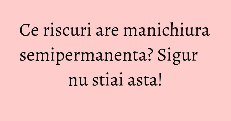 Ce riscuri are manichiura semipermanenta? Sigur nu stiai asta! Ce riscuri are manichiura semipermanenta? Sigur nu stiai asta!