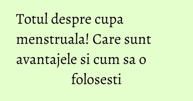 Totul despre cupa menstruala! Care sunt avantajele si cum sa o folosesti Totul despre cupa menstruala! Care sunt avantajele si cum sa o folosesti