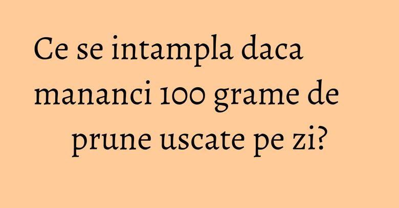 Ce se intampla daca mananci 100 grame de prune uscate pe zi?