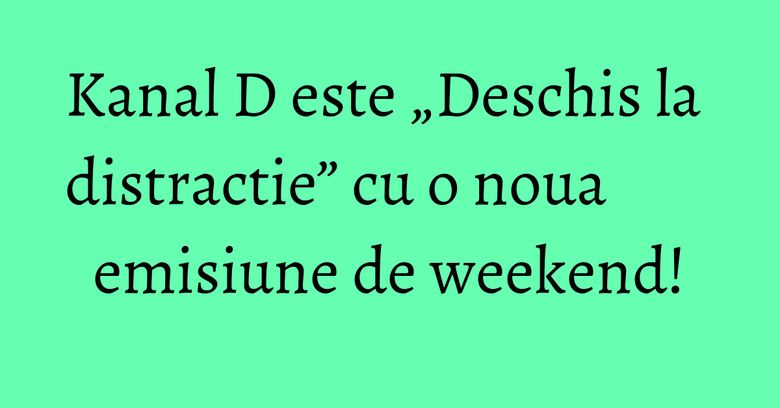 Kanal D este „Deschis la distractie” cu o noua emisiune de weekend!