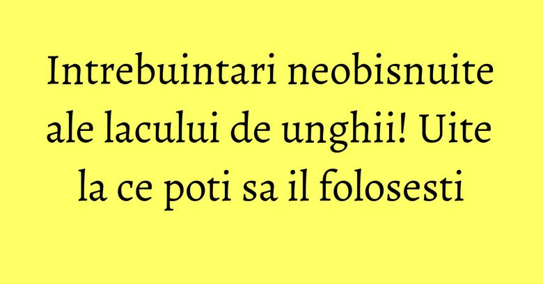 Intrebuintari neobisnuite ale lacului de unghii! Uite la ce poti sa il folosesti Intrebuintari neobisnuite ale lacului de unghii! Uite la ce poti sa il folosesti