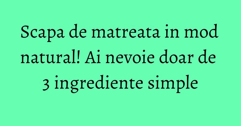 Scapa de matreata in mod natural! Ai nevoie doar de 3 ingrediente simple Scapa de matreata in mod natural! Ai nevoie doar de 3 ingrediente simple